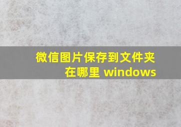 微信图片保存到文件夹在哪里 windows